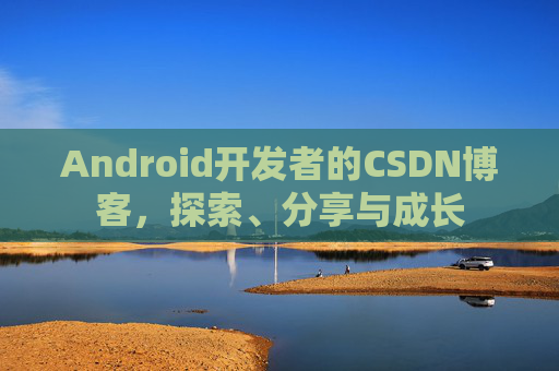 Android开发者的CSDN博客，探索、分享与成长